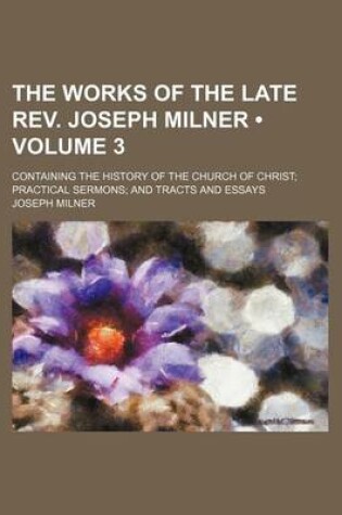 Cover of The Works of the Late REV. Joseph Milner (Volume 3 ); Containing the History of the Church of Christ Practical Sermons and Tracts and Essays