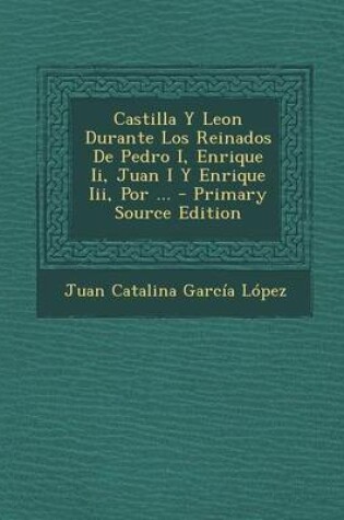 Cover of Castilla y Leon Durante Los Reinados de Pedro I, Enrique II, Juan I y Enrique III, Por ...