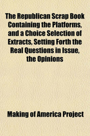 Cover of The Republican Scrap Book Containing the Platforms, and a Choice Selection of Extracts, Setting Forth the Real Questions in Issue, the Opinions