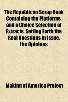 Book cover for The Republican Scrap Book Containing the Platforms, and a Choice Selection of Extracts, Setting Forth the Real Questions in Issue, the Opinions