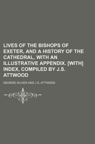 Cover of Lives of the Bishops of Exeter, and a History of the Cathedral, with an Illustrative Appendix. [With] Index, Compiled by J.S. Attwood