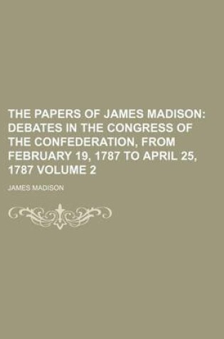 Cover of The Papers of James Madison; Debates in the Congress of the Confederation, from February 19, 1787 to April 25, 1787 Volume 2