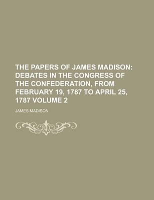 Book cover for The Papers of James Madison; Debates in the Congress of the Confederation, from February 19, 1787 to April 25, 1787 Volume 2