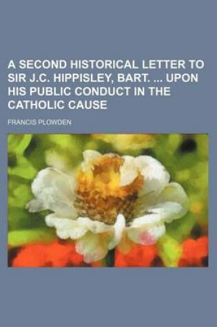 Cover of A Second Historical Letter to Sir J.C. Hippisley, Bart. Upon His Public Conduct in the Catholic Cause
