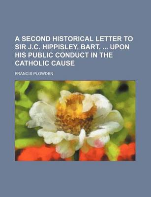 Book cover for A Second Historical Letter to Sir J.C. Hippisley, Bart. Upon His Public Conduct in the Catholic Cause