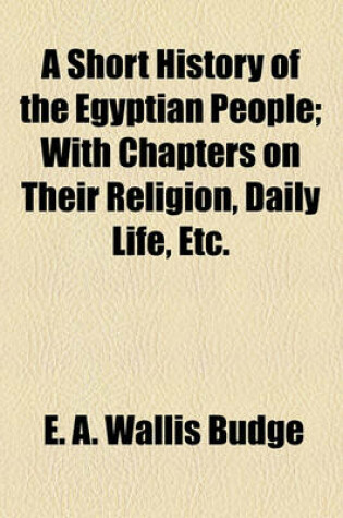 Cover of A Short History of the Egyptian People; With Chapters on Their Religion, Daily Life, Etc.