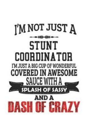 Cover of I'm Not Just A Stunt Coordinator I'm Just A Big Cup Of Wonderful Covered In Awesome Sauce With A Splash Of Sassy And A Dash Of Crazy