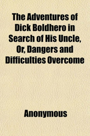 Cover of The Adventures of Dick Boldhero in Search of His Uncle; Or, Dangers and Difficulties Overcome