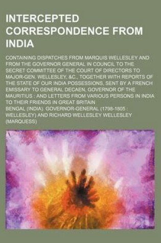 Cover of Intercepted Correspondence from India; Containing Dispatches from Marquis Wellesley and from the Governor General in Council to the Secret Committee of the Court of Directors to Major-Gen. Wellesley, &C., Together with Reports of the State of Our India Po