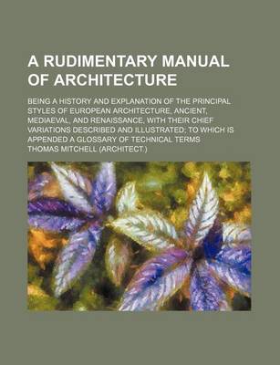 Book cover for A Rudimentary Manual of Architecture; Being a History and Explanation of the Principal Styles of European Architecture, Ancient, Mediaeval, and Renaissance, with Their Chief Variations Described and Illustrated; To Which Is Appended a Glossary of Technical T