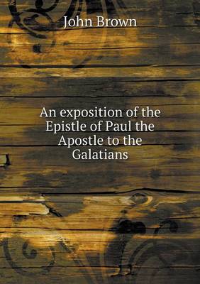 Book cover for An exposition of the Epistle of Paul the Apostle to the Galatians