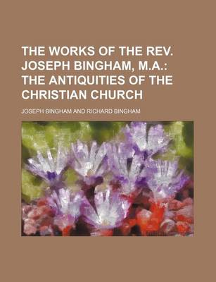 Book cover for The Works of the REV. Joseph Bingham, M.A; The Antiquities of the Christian Church