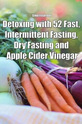 Cover of Detoxing with 52 Fast, Intermittent Fasting, Dry Fasting and Apple Cider Vinegar
