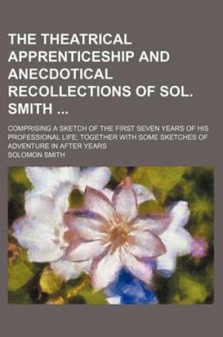 Cover of The Theatrical Apprenticeship and Anecdotical Recollections of Sol. Smith; Comprising a Sketch of the First Seven Years of His Professional Life Toget
