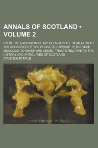 Cover of Annals of Scotland (Volume 2); From the Accession of Malcolm III in the Year MLVII to the Accession of the House of Stewart in the Year MCCCLXXI, to Which Are Added, Tracts Relative to the History and Antiquities of Scotland