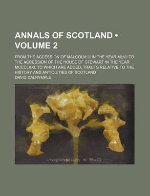 Book cover for Annals of Scotland (Volume 2); From the Accession of Malcolm III in the Year MLVII to the Accession of the House of Stewart in the Year MCCCLXXI, to Which Are Added, Tracts Relative to the History and Antiquities of Scotland