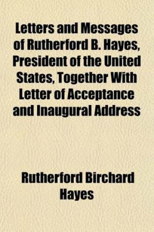 Cover of Letters and Messages of Rutherford B. Hayes, President of the United States, Together with Letter of Acceptance and Inaugural Address