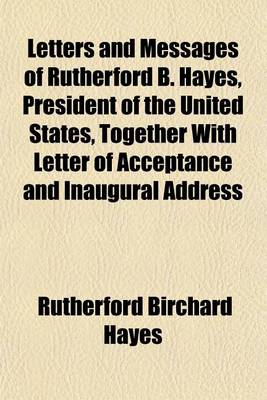 Book cover for Letters and Messages of Rutherford B. Hayes, President of the United States, Together with Letter of Acceptance and Inaugural Address