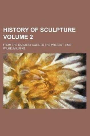 Cover of History of Sculpture Volume 2; From the Earliest Ages to the Present Time