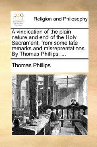 Cover of A vindication of the plain nature and end of the Holy Sacrament, from some late remarks and misreprentations. By Thomas Phillips, ...