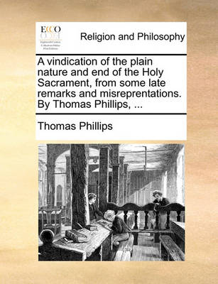 Book cover for A vindication of the plain nature and end of the Holy Sacrament, from some late remarks and misreprentations. By Thomas Phillips, ...