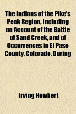 Book cover for The Indians of the Pike's Peak Region, Including an Account of the Battle of Sand Creek, and of Occurrences in El Paso County, Colorado, During