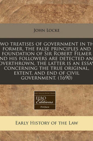 Cover of Two Treatises of Government in the Former, the False Principles and Foundation of Sir Robert Filmer and His Followers Are Detected and Overthrown, the Latter Is an Essay Concerning the True Original, Extent, and End of Civil Government. (1690)