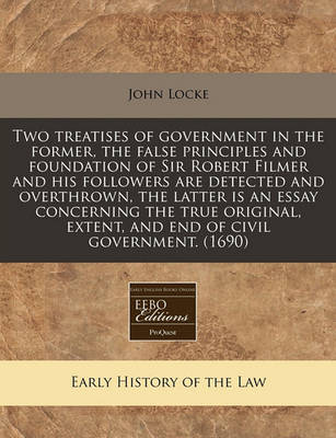 Book cover for Two Treatises of Government in the Former, the False Principles and Foundation of Sir Robert Filmer and His Followers Are Detected and Overthrown, the Latter Is an Essay Concerning the True Original, Extent, and End of Civil Government. (1690)