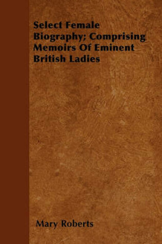 Cover of Select Female Biography; Comprising Memoirs Of Eminent British Ladies