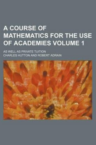 Cover of A Course of Mathematics for the Use of Academies Volume 1; As Well as Private Tuition