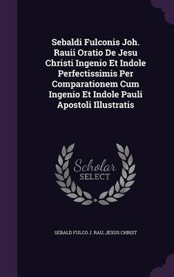 Book cover for Sebaldi Fulconis Joh. Rauii Oratio de Jesu Christi Ingenio Et Indole Perfectissimis Per Comparationem Cum Ingenio Et Indole Pauli Apostoli Illustratis