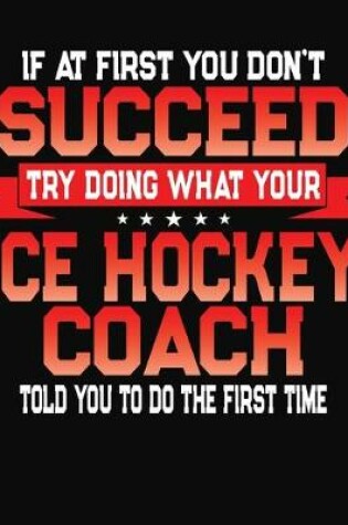 Cover of If At First You Don't Succeed Try Doing What Your Ice Hockey Coach Told You To Do The First Time