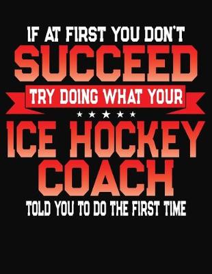 Book cover for If At First You Don't Succeed Try Doing What Your Ice Hockey Coach Told You To Do The First Time