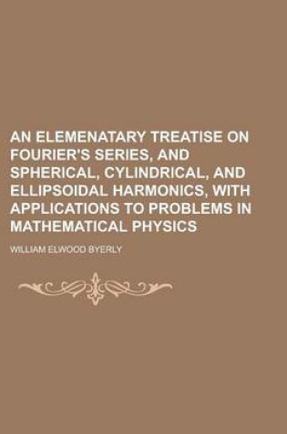 Cover of An Elemenatary Treatise on Fourier's Series, and Spherical, Cylindrical, and Ellipsoidal Harmonics, with Applications to Problems in Mathematical Phy