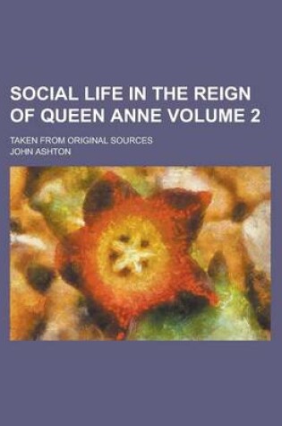 Cover of Social Life in the Reign of Queen Anne; Taken from Original Sources Volume 2