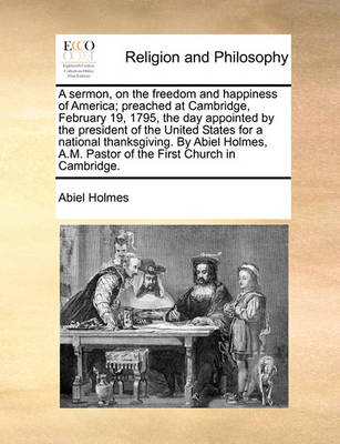 Book cover for A Sermon, on the Freedom and Happiness of America; Preached at Cambridge, February 19, 1795, the Day Appointed by the President of the United States for a National Thanksgiving. by Abiel Holmes, A.M. Pastor of the First Church in Cambridge.