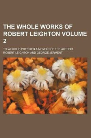 Cover of The Whole Works of Robert Leighton Volume 2; To Which Is Prefixed a Memoir of the Author