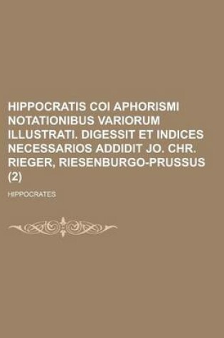 Cover of Hippocratis Coi Aphorismi Notationibus Variorum Illustrati. Digessit Et Indices Necessarios Addidit Jo. Chr. Rieger, Riesenburgo-Prussus Volume 2