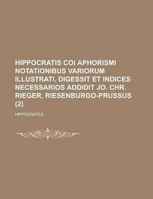 Book cover for Hippocratis Coi Aphorismi Notationibus Variorum Illustrati. Digessit Et Indices Necessarios Addidit Jo. Chr. Rieger, Riesenburgo-Prussus Volume 2