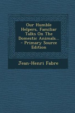 Cover of Our Humble Helpers, Familiar Talks on the Domestic Animals... - Primary Source Edition