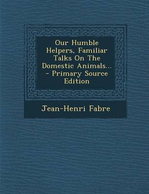 Cover of Our Humble Helpers, Familiar Talks on the Domestic Animals... - Primary Source Edition