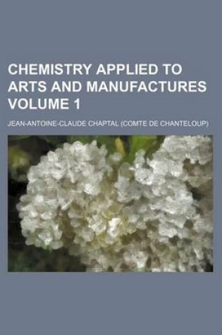 Cover of Chemistry Applied to Arts and Manufactures Volume 1