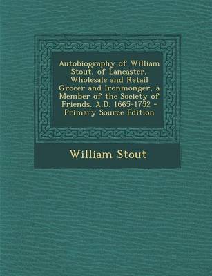 Book cover for Autobiography of William Stout, of Lancaster, Wholesale and Retail Grocer and Ironmonger, a Member of the Society of Friends. A.D. 1665-1752 - Primary Source Edition