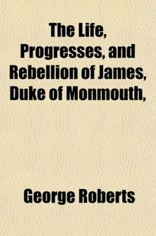 Cover of The Life, Progresses, and Rebellion of James, Duke of Monmouth,