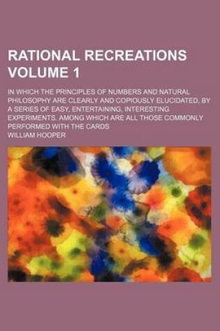 Cover of Rational Recreations Volume 1; In Which the Principles of Numbers and Natural Philosophy Are Clearly and Copiously Elucidated, by a Series of Easy, Entertaining, Interesting Experiments. Among Which Are All Those Commonly Performed with the Cards