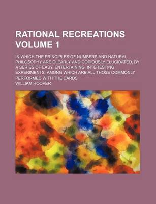 Book cover for Rational Recreations Volume 1; In Which the Principles of Numbers and Natural Philosophy Are Clearly and Copiously Elucidated, by a Series of Easy, Entertaining, Interesting Experiments. Among Which Are All Those Commonly Performed with the Cards