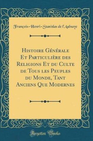 Cover of Histoire Generale Et Particuliere Des Religions Et Du Culte de Tous Les Peuples Du Monde, Tant Anciens Que Modernes (Classic Reprint)