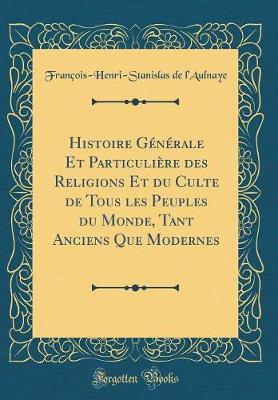 Book cover for Histoire Generale Et Particuliere Des Religions Et Du Culte de Tous Les Peuples Du Monde, Tant Anciens Que Modernes (Classic Reprint)