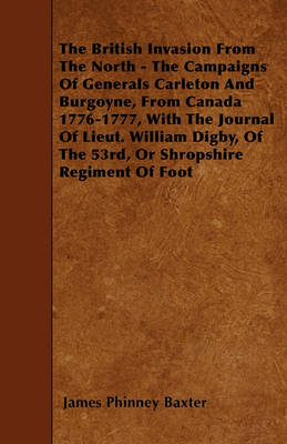 Cover of The British Invasion From The North - The Campaigns Of Generals Carleton And Burgoyne, From Canada 1776-1777, With The Journal Of Lieut. William Digby, Of The 53rd, Or Shropshire Regiment Of Foot