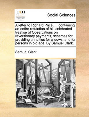 Book cover for A letter to Richard Price, ... containing an entire refutation of his celebrated treatise of Observations on reversionary payments, schemes for providing annuities for widows, and for persons in old age. By Samuel Clark.